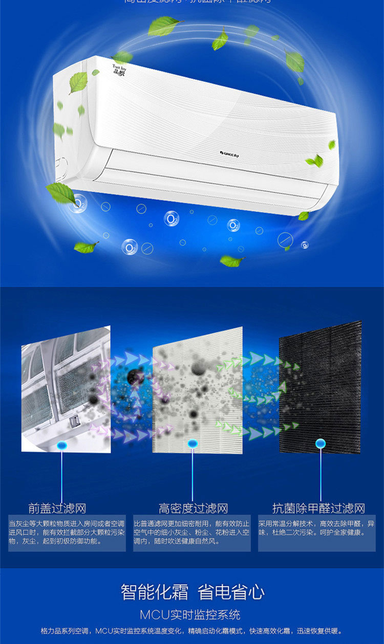 格力KFR-26GW/（26592）FNAa-A3品悅變頻大1匹冷暖掛式空調(diào)采用前蓋過濾網(wǎng)、高密度過濾網(wǎng)和抗菌除甲醛過濾網(wǎng)，使用更安全，對人體健康更有益，是格力品系列空調(diào)，MCU實(shí)時(shí)監(jiān)控系統(tǒng)溫度變化，精確啟動化霜模式，快速高效化霜，可迅速恢復(fù)供暖