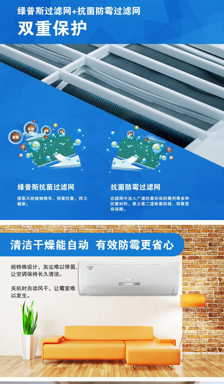 1、綠普斯抗菌過(guò)濾網(wǎng)，提取天然植物精華，抑菌抗菌，捍衛(wèi)健康。2、抗菌防霉過(guò)濾網(wǎng)，在過(guò)濾網(wǎng)中加入廣譜抗菌環(huán)保防霉劑等多種抗菌材料，建立第二道除菌防線，抑菌更有保障。3,、清潔干燥，能自動(dòng)防霉：經(jīng)特殊設(shè)計(jì)，灰塵難以停留，讓空氣保持長(zhǎng)久清潔。關(guān)機(jī)時(shí)自動(dòng)風(fēng)干，讓霉變難以發(fā)生
